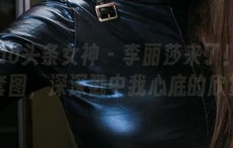 TouTiao头条女神 – 李丽莎来了！高清灰丝套图，深深戳中我心底的欣赏兽
