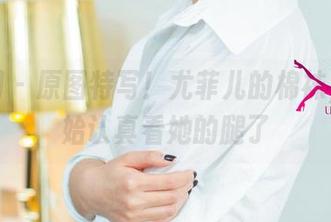 尤果网 – 原图特写！尤菲儿的棉袜，我开始认真看她的腿了