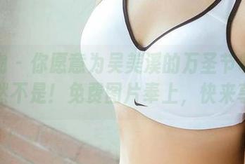 爱尤物 – 你愿意为吴美溪的万圣节收费吗？当然不是！免费图片奉上，快来享用！